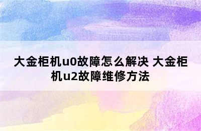 大金柜机u0故障怎么解决 大金柜机u2故障维修方法